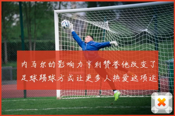 内马尔的影响力亨利赞誉他改变了足球踢球方式让更多人热爱这项运动