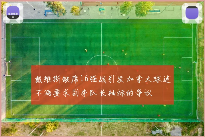 戴维斯缺席16强战引发加拿大球迷不满要求剥夺队长袖标的争议