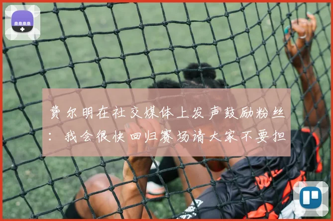 费尔明在社交媒体上发声鼓励粉丝：我会很快回归赛场请大家不要担心