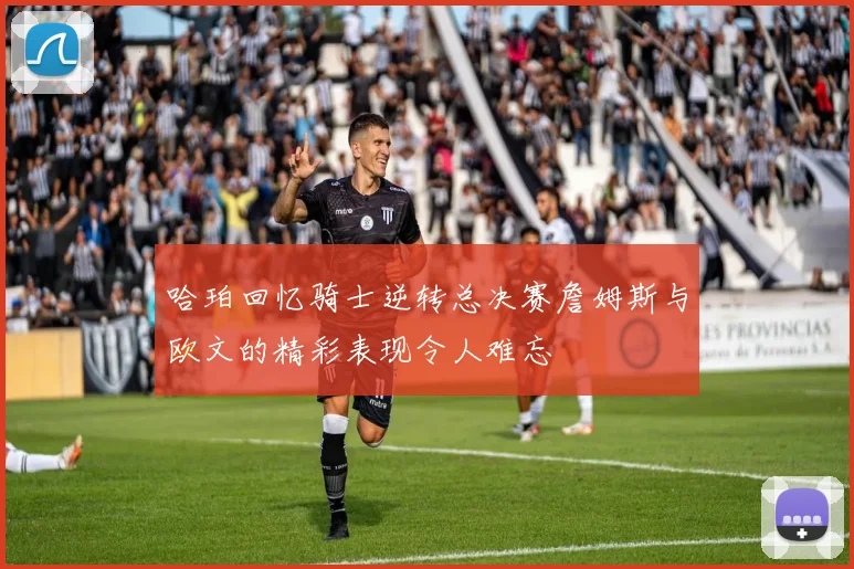 哈珀回忆骑士逆转总决赛詹姆斯与欧文的精彩表现令人难忘