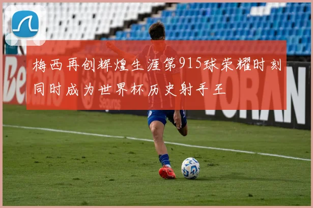 梅西再创辉煌生涯第915球荣耀时刻同时成为世界杯历史射手王