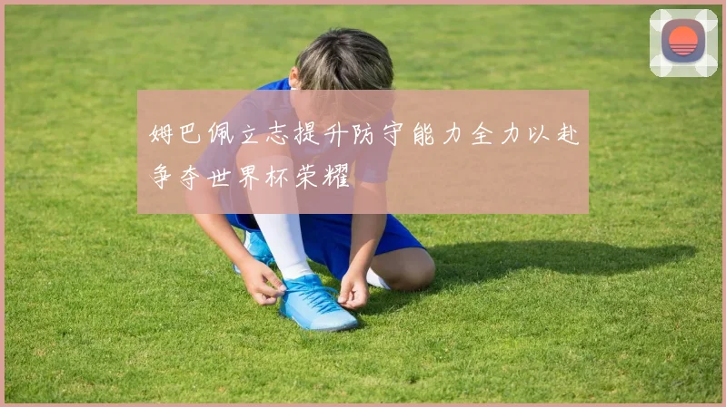 姆巴佩立志提升防守能力全力以赴争夺世界杯荣耀