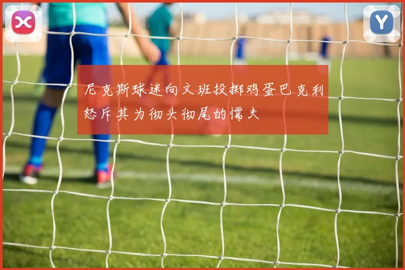 尼克斯球迷向文班投掷鸡蛋巴克利怒斥其为彻头彻尾的懦夫