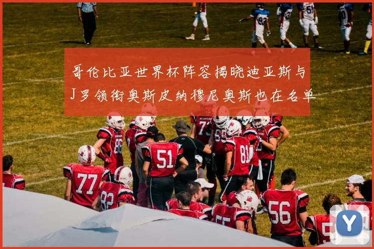 哥伦比亚世界杯阵容揭晓迪亚斯与J罗领衔奥斯皮纳穆尼奥斯也在名单中