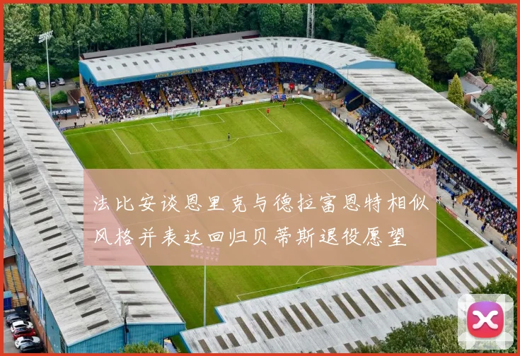 法比安谈恩里克与德拉富恩特相似风格并表达回归贝蒂斯退役愿望