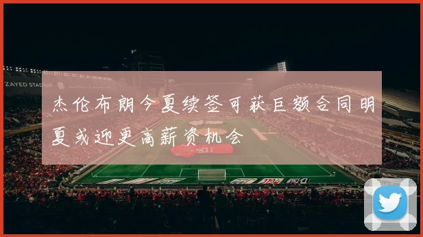 杰伦布朗今夏续签可获巨额合同明夏或迎更高薪资机会