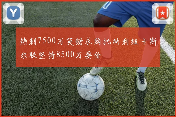 热刺7500万英镑求购托纳利纽卡斯尔联坚持8500万要价