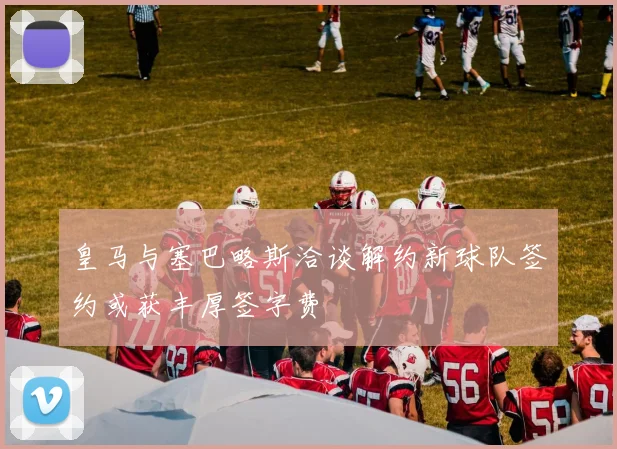 皇马与塞巴略斯洽谈解约新球队签约或获丰厚签字费