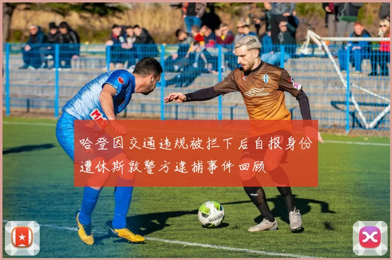 哈登因交通违规被拦下后自报身份遭休斯敦警方逮捕事件回顾
