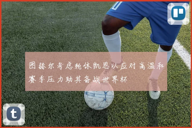 图赫尔考虑轮休凯恩以应对高温和赛季压力助其备战世界杯