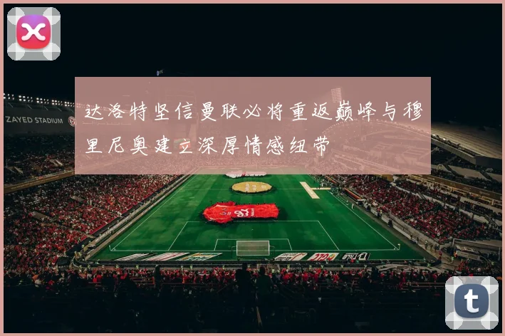 达洛特坚信曼联必将重返巅峰与穆里尼奥建立深厚情感纽带